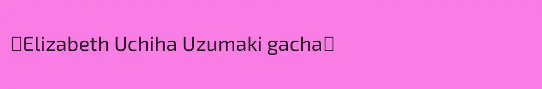 ★Elizabeth Uchiha Uzumaki gacha★